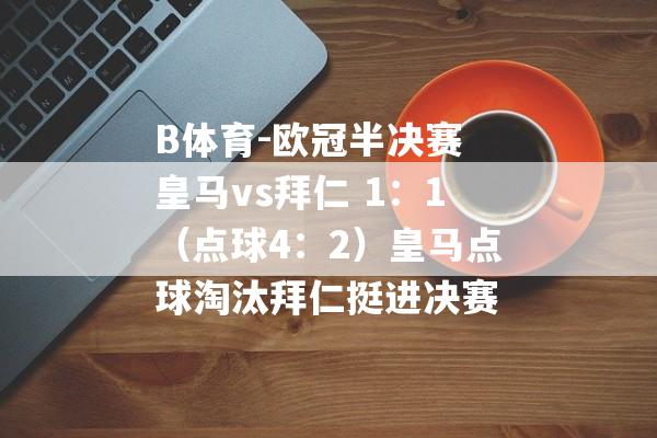 B体育-欧冠半决赛 皇马vs拜仁 1：1（点球4：2）皇马点球淘汰拜仁挺进决赛