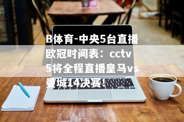 B体育-中央5台直播欧冠时间表：cctv5将全程直播皇马vs曼城14决赛！