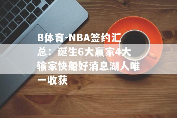 B体育-NBA签约汇总：诞生6大赢家4大输家快船好消息湖人唯一收获