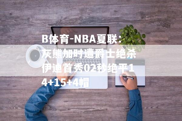 B体育-NBA夏联：灰熊加时遭爵士绝杀 伊迪首秀02秒绝平14+15+4帽