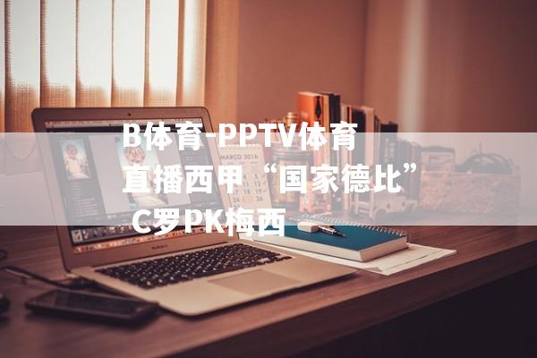 B体育-PPTV体育直播西甲“国家德比” C罗PK梅西