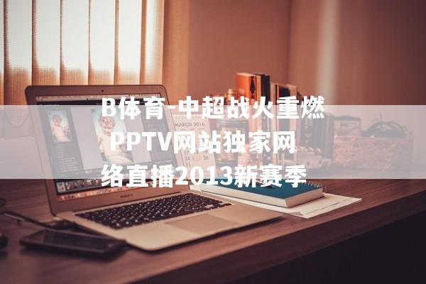 B体育-中超战火重燃 PPTV网站独家网络直播2013新赛季